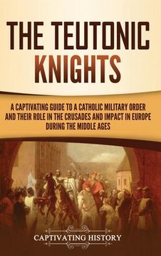 portada The Teutonic Knights: A Captivating Guide to a Catholic Military Order and Their Role in the Crusades and Impact in Europe During the Middle Ages (en Inglés)