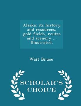 portada Alaska; Its History and Resources, Gold Fields, Routes and Scenery ... Illustrated. - Scholar's Choice Edition (en Inglés)