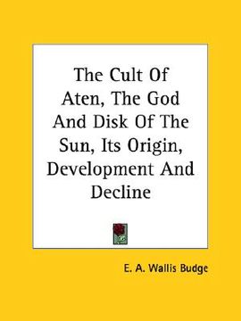 portada the cult of aten, the god and disk of the sun, its origin, development and decline (in English)