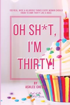 portada Oh Sh*t, I'm Thirty!: 100 Real, Wise & Hilarious Things Every Woman Should Know to Own Thirty Like a Boss (en Inglés)
