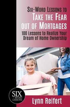 portada Six-Word Lessons to Take the Fear out of Mortgages: 100 Lessons to Realize Your Dream of Home Ownership (en Inglés)