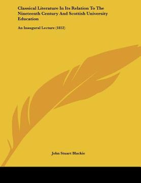 portada classical literature in its relation to the nineteenth century and scottish university education: an inaugural lecture (1852) (in English)