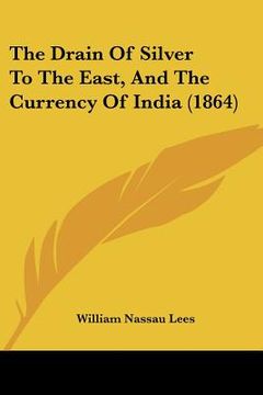 portada the drain of silver to the east, and the currency of india (1864) (en Inglés)