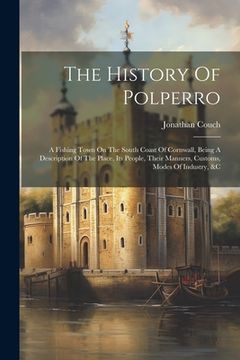 portada The History Of Polperro: A Fishing Town On The South Coast Of Cornwall, Being A Description Of The Place, Its People, Their Manners, Customs, M (en Inglés)
