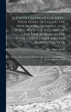 portada A Jewish Calendar for Sixty-four Years, Detailing the new Moons, Festivals, and Fasts, With the Sections of the law as Read in the Synagogues Every Sa (in English)