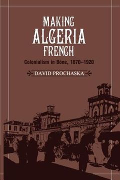 portada Making Algeria French: Colonialism in Bône, 1870-1920: Colonialism in Bone, 1870-1920 (en Inglés)