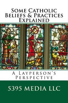 portada Some Catholic Beliefs & Practices Explained: A Layperson's Perspective (en Inglés)