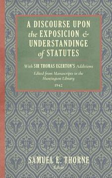 A Discourse Upon the Exposition and Understanding of Statutes: With Sir Thomas Egerton's Additions. Edited From Manuscripts in the Huntington Library (en Inglés)