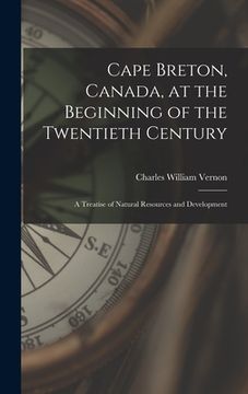 portada Cape Breton, Canada, at the Beginning of the Twentieth Century: a Treatise of Natural Resources and Development (en Inglés)