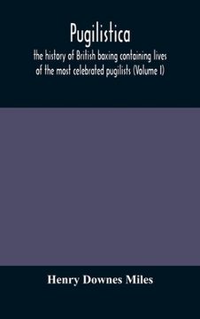 portada Pugilistica: the history of British boxing containing lives of the most celebrated pugilists (Volume I) (en Inglés)