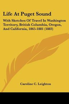 portada life at puget sound: with sketches of travel in washington territory, british columbia, oregon, and california, 1865-1881 (1883) (in English)