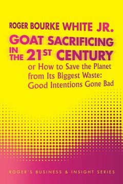 portada Goat Sacrificing in the 21st Century: How to Save the Planet from its Biggest Waste: Good Intentions Gone Bad (en Inglés)