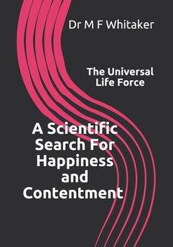 portada A Scientific Search For Happiness and Contentment The Universal Life Force: Human psychology and behaviour explained through physics. How science, the (en Inglés)