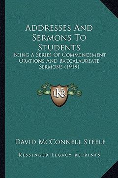 portada addresses and sermons to students: being a series of commencement orations and baccalaureate sermons (1919) (en Inglés)