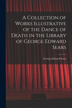 portada A Collection of Works Illustrative of the Dance of Death in the Library of George Edward Sears (en Inglés)