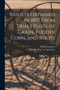 portada Results Obtained in 1897 From Trials Plots of Grain, Fodder Corn, and Roots [microform] (en Inglés)