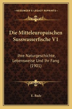 portada Die Mitteleuropaischen Susswasserfische V1: Ihre Naturgeschichte, Lebensweise Und Ihr Fang (1901) (en Alemán)