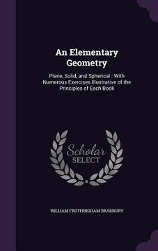 portada An Elementary Geometry: Plane, Solid, and Spherical: With Numerous Exercises Illustrative of the Principles of Each Book (en Inglés)
