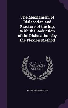 portada The Mechanism of Dislocation and Fracture of the hip; With the Reduction of the Dislocations by the Flexion Method (en Inglés)