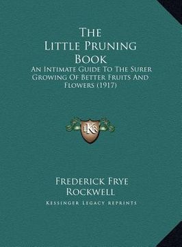 portada the little pruning book the little pruning book: an intimate guide to the surer growing of better fruits and an intimate guide to the surer growing of (in English)