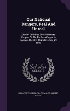 portada Our National Dangers, Real And Unreal: Oration Delivered Before Harvard Chapter Of The Phi Beta Kappa, In Sanders Theatre, Thursday, June 29, 1899 (en Inglés)