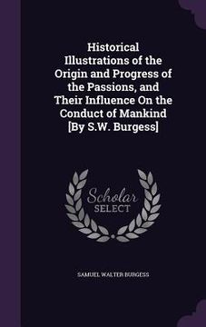 portada Historical Illustrations of the Origin and Progress of the Passions, and Their Influence On the Conduct of Mankind [By S.W. Burgess] (en Inglés)