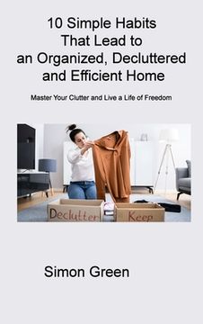 portada 10 Simple Habits That Lead to an Organized, Decluttered and Efficient Home: Master Your Clutter and Live a Life of Freedom (en Inglés)