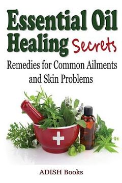 portada Essential Oil Healing Secrets: Aromatherapy Guide Book for Beginners to Harness the Power of Nature to Cure Common Ailments (en Inglés)
