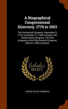portada A Biographical Congressional Directory, 1774 to 1903: The Continental Congress: September 5, 1774, to October 21, 1788, Inclusive. the United States C (in English)