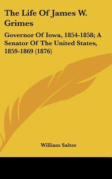 portada the life of james w. grimes: governor of iowa, 1854-1858; a senator of the united states, 1859-1869 (1876) (en Inglés)