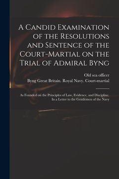 portada A Candid Examination of the Resolutions and Sentence of the Court-martial on the Trial of Admiral Byng; as Founded on the Principles of Law, Evidence, (en Inglés)