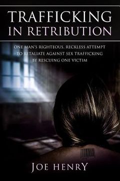 portada Trafficking in Retribution: One man's righteous, reckless attempt to retaliate against sex trafficking by rescuing one victim.