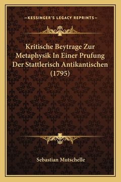 portada Kritische Beytrage Zur Metaphysik In Einer Prufung Der Stattlerisch Antikantischen (1795) (en Alemán)