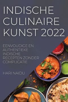 portada Indische Culinaire Kunst 2022: Eenvoudige En Authentieke Indische Recepten Zonder Complicatie