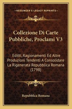 portada Collezione Di Carte Pubbliche, Proclami V3: Editti, Ragionamenti Ed Altre Produzioni Tendenti A Consolidare La Rigenerata Repubblica Romana (1798) (en Italiano)