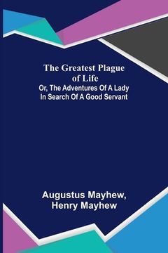 portada The Greatest Plague of Life: or, the Adventures of a Lady in Search of a Good Servant (en Inglés)