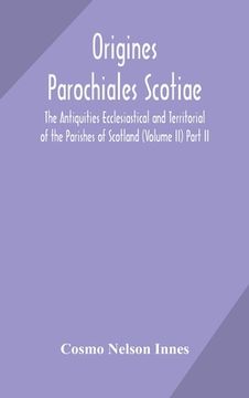 portada Origines Parochiales Scotiae. the Antiquities Ecclesiastical and Territorial of the Parishes of Scotland (Volume II) Part II.