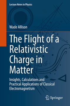 portada The Flight of a Relativistic Charge in Matter: Insights, Calculations and Practical Applications of Classical Electromagnetism (en Inglés)