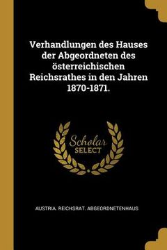 portada Verhandlungen des Hauses der Abgeordneten des österreichischen Reichsrathes in den Jahren 1870-1871. (en Alemán)