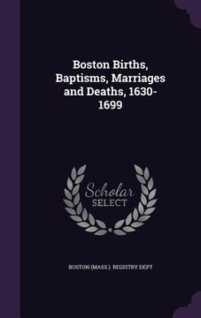 portada Boston Births, Baptisms, Marriages and Deaths, 1630-1699 (in English)