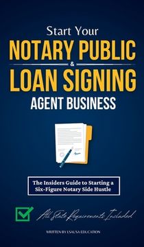 portada Start Your Notary Public & Loan Signing Agent Business: The Insiders Guide to Starting a Six-Figure Notary Side Hustle (All State Requirements Include (en Inglés)