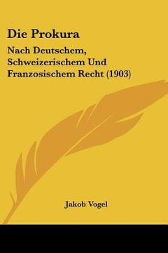 portada Die Prokura: Nach Deutschem, Schweizerischem Und Franzosischem Recht (1903) (en Alemán)