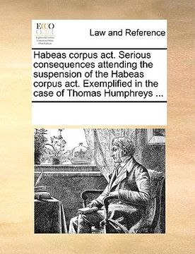 portada habeas corpus act. serious consequences attending the suspension of the habeas corpus act. exemplified in the case of thomas humphreys ... (en Inglés)