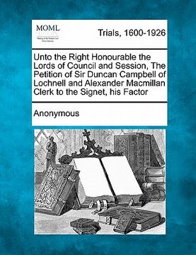 portada unto the right honourable the lords of council and session, the petition of sir duncan campbell of lochnell and alexander macmillan clerk to the signe (en Inglés)
