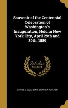 portada Souvenir of the Centennial Celebration of Washington's Inauguration, Held in New York City, April 29th and 30th, 1889 (en Inglés)