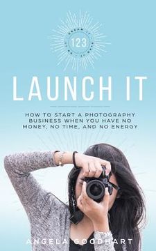 portada 123 Launch It: How to Start a Photography Business When You Have No Money, No Time, and No Energy.