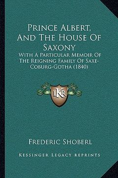 portada prince albert, and the house of saxony: with a particular memoir of the reigning family of saxe-coburg-gotha (1840)