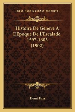 portada Histoire De Geneve A L'Epoque De L'Escalade, 1597-1603 (1902) (en Francés)