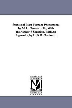 portada studies of blast furnace phenomena, by m. l. gruner ... tr., with the author's sanction, with an appendix, by l. d. b. gordon ... (en Inglés)