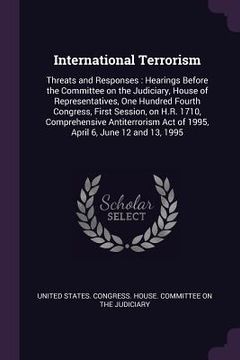 portada International Terrorism: Threats and Responses: Hearings Before the Committee on the Judiciary, House of Representatives, One Hundred Fourth Co (in English)